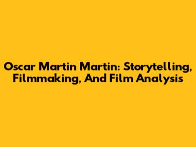 Oscar Martin Martin: Storytelling, Filmmaking, And Film Analysis