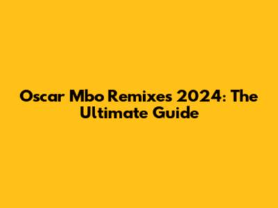 Oscar Mbo Remixes 2024: The Ultimate Guide