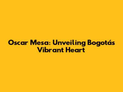Oscar Mesa: Unveiling Bogotá's Vibrant Heart