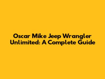 Oscar Mike Jeep Wrangler Unlimited: A Complete Guide