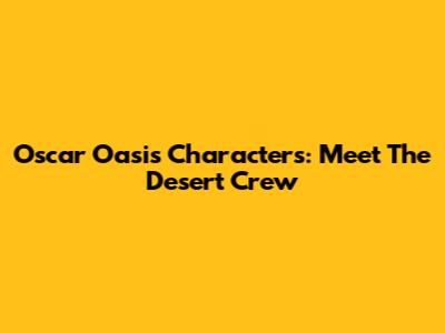 Oscar Oasis Characters: Meet The Desert Crew