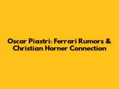 Oscar Piastri: Ferrari Rumors & Christian Horner Connection