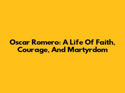 Oscar Romero: A Life Of Faith, Courage, And Martyrdom