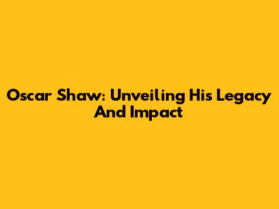 Oscar Shaw: Unveiling His Legacy And Impact