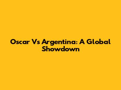 Oscar Vs Argentina: A Global Showdown