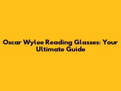 Oscar Wylee Reading Glasses: Your Ultimate Guide