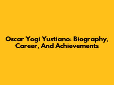 Oscar Yogi Yustiano: Biography, Career, And Achievements