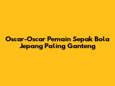 Oscar-Oscar Pemain Sepak Bola Jepang Paling Ganteng