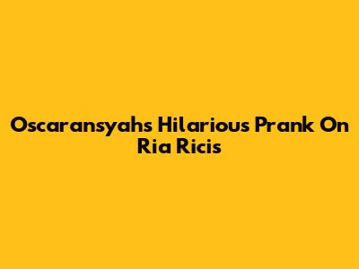 Oscaransyah's Hilarious Prank On Ria Ricis