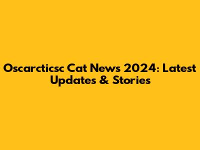 Oscarcticsc Cat News 2024: Latest Updates & Stories