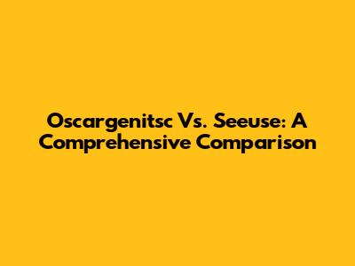 Oscargenitsc Vs. Seeuse: A Comprehensive Comparison