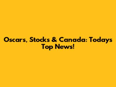 Oscars, Stocks & Canada: Today's Top News!