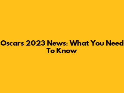 Oscars 2023 News: What You Need To Know