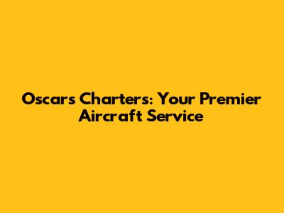 Oscars Charters: Your Premier Aircraft Service