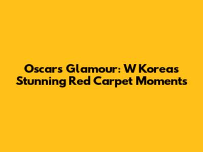 Oscars Glamour: W Korea's Stunning Red Carpet Moments