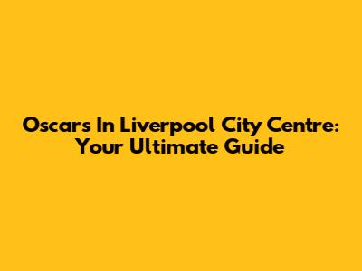 Oscars In Liverpool City Centre: Your Ultimate Guide