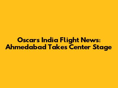 Oscars India Flight News: Ahmedabad Takes Center Stage
