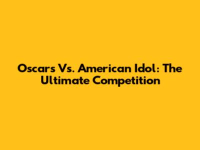 Oscars Vs. American Idol: The Ultimate Competition