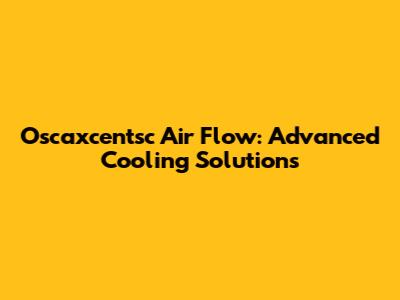 Oscaxcentsc Air Flow: Advanced Cooling Solutions