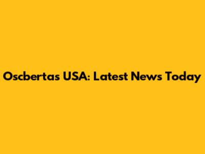 Oscbertas USA: Latest News Today
