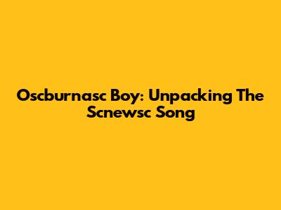 Oscburnasc Boy: Unpacking The Scnewsc Song