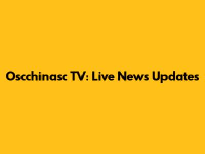 Oscchinasc TV: Live News Updates