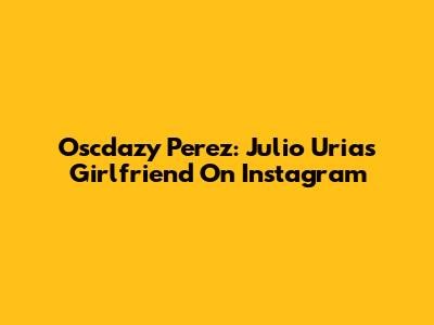 Oscdazy Perez: Julio Urias' Girlfriend On Instagram