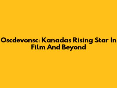 Oscdevonsc: Kanada's Rising Star In Film And Beyond