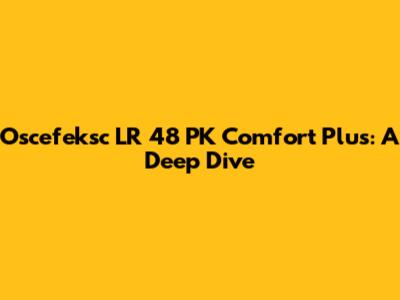 Oscefeksc LR 48 PK Comfort Plus: A Deep Dive