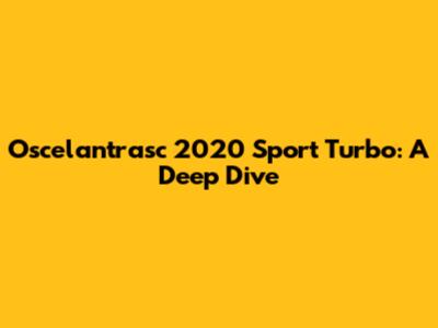 Oscelantrasc 2020 Sport Turbo: A Deep Dive
