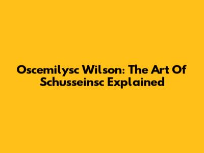 Oscemilysc Wilson: The Art Of Schusseinsc Explained