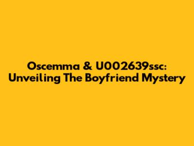 Oscemma & U002639ssc: Unveiling The Boyfriend Mystery
