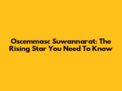 Oscemmasc Suwannarat: The Rising Star You Need To Know