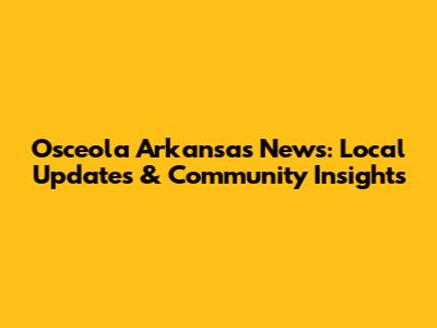 Osceola Arkansas News: Local Updates & Community Insights