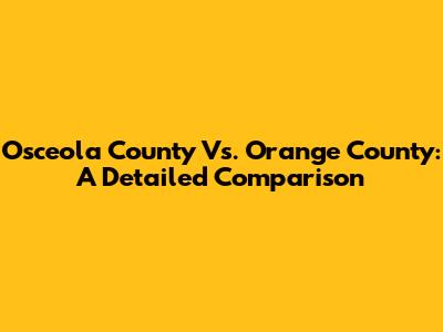Osceola County Vs. Orange County: A Detailed Comparison