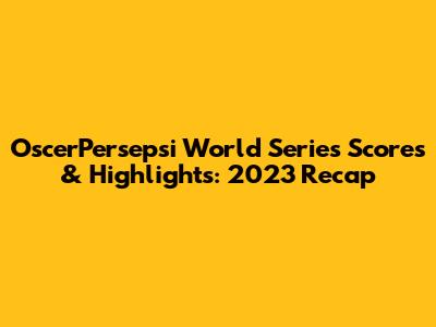 OscerPersepsi World Series Scores & Highlights: 2023 Recap