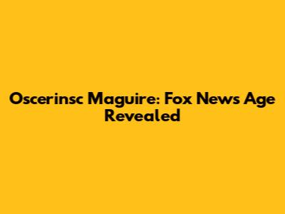 Oscerinsc Maguire: Fox News Age Revealed