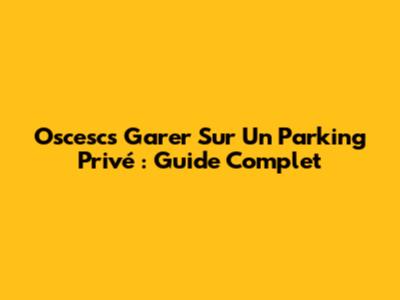Oscescs Garer Sur Un Parking Privé : Guide Complet