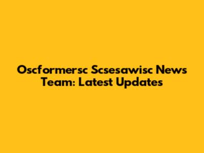 Oscformersc Scsesawisc News Team: Latest Updates