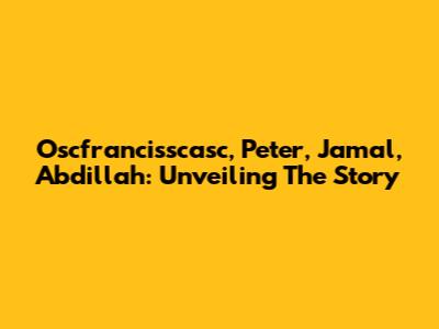 Oscfrancisscasc, Peter, Jamal, Abdillah: Unveiling The Story