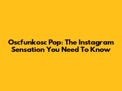 Oscfunkosc Pop: The Instagram Sensation You Need To Know