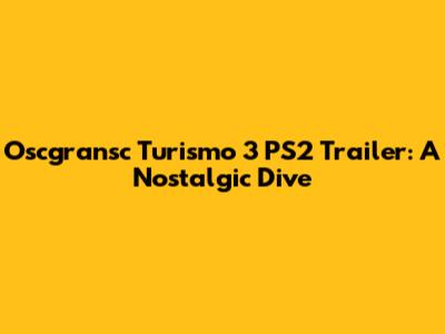 Oscgransc Turismo 3 PS2 Trailer: A Nostalgic Dive