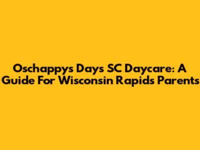 Oschappy's Days SC Daycare: A Guide For Wisconsin Rapids Parents