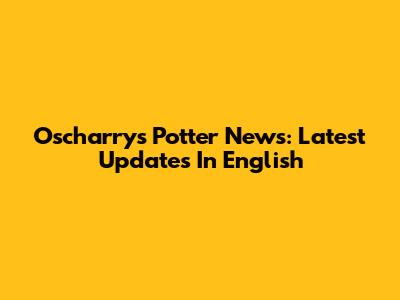 Oscharry's Potter News: Latest Updates In English