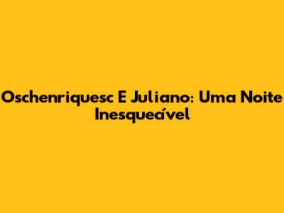 Oschenriquesc E Juliano: Uma Noite Inesquecível