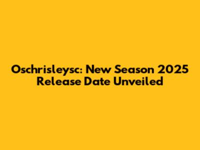 Oschrisleysc: New Season 2025 Release Date Unveiled