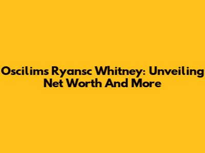 Oscilims Ryansc Whitney: Unveiling Net Worth And More