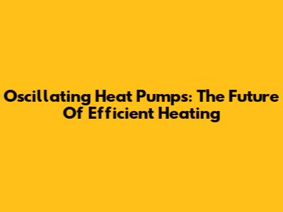 Oscillating Heat Pumps: The Future Of Efficient Heating