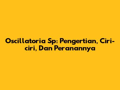 Oscillatoria Sp: Pengertian, Ciri-ciri, Dan Peranannya