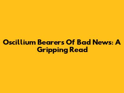 Oscillium Bearers Of Bad News: A Gripping Read